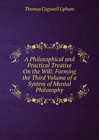 A Philosophical and Practical Treatise On the Will: Forming the Third Volume of a System of Mental Philosophy