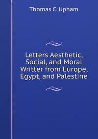 Letters Aesthetic, Social, and Moral Writter from Europe, Egypt, and Palestine