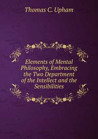 Elements of Mental Philosophy, Embracing the Two Department of the Intellect and the Sensibilities