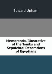 Memoranda, Illustrative of the Tombs and Sepulchral Decorations of Egyptians