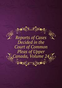 Reports of Cases Decided in the Court of Common Pleas of Upper Canada, Volume 24