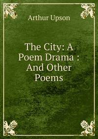 The City: A Poem Drama : And Other Poems