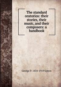 The standard oratorios: their stories, their music, and their composers: a handbook
