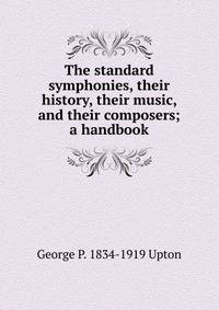 The standard symphonies, their history, their music, and their composers; a handbook