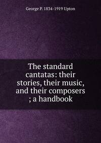 The standard cantatas: their stories, their music, and their composers ; a handbook