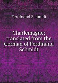 Charlemagne; translated from the German of Ferdinand Schmidt