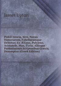 Poikil Istoria, Sive, Novus Historiarum, Fabellarumque Delectus: Ex ?liano, Poly?no, Aristotele, Max, Tyrio, Allisque Probatissimis Scriptoribus Gr?cis, Desumptus (Greek Edition)
