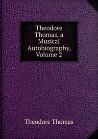 Theodore Thomas, a Musical Autobiography, Volume 2