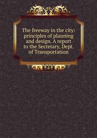 The freeway in the city: principles of planning and design. A report to the Secretary, Dept. of Transportation