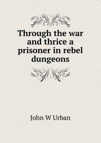 Through the war and thrice a prisoner in rebel dungeons