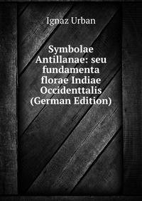 Symbolae Antillanae: seu fundamenta florae Indiae Occidenttalis (German Edition)