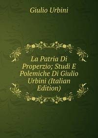 La Patria Di Properzio; Studi E Polemiche Di Giulio Urbini (Italian Edition)