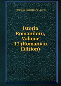 Istoria Romaniloru, Volume 13 (Romanian Edition)