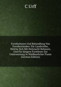 Forstkulturen Und Behandlung Von Forstbestanden: Fur Landwirthe, Welche Sich Mit Holzzucht Befassen, Und Fur Jungere Forstleute Zur Unterweisung in Waldbaulicher Praxis (German Edition)
