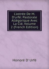 L'astr?e De M. D'urf?: Pastorale All?gorique Avec La Cl?, Volume 2 (French Edition)