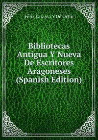 Bibliotecas Antigua Y Nueva De Escritores Aragoneses (Spanish Edition)