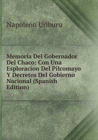 Memoria Del Gobernador Del Chaco: Con Una Esploracion Del Pilcomayo Y Decretos Del Gobierno Nacional (Spanish Edition)