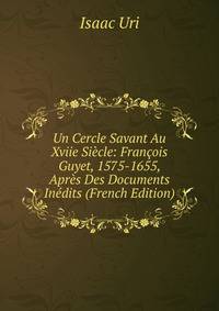 Un Cercle Savant Au Xviie Siecle: Francois Guyet, 1575-1655, Apres Des Documents Inedits (French Edition)