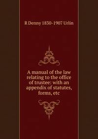 A manual of the law relating to the office of trustee: with an appendix of statutes, forms, etc.