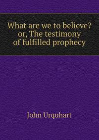 What are we to believe? or, The testimony of fulfilled prophecy