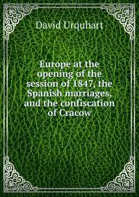 Europe at the opening of the session of 1847, the Spanish marriages, and the confiscation of Cracow