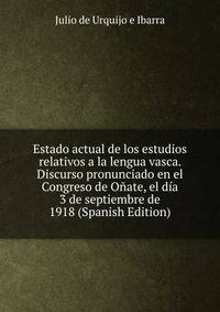 Estado actual de los estudios relativos a la lengua vasca. Discurso pronunciado en el Congreso de Onate, el dia 3 de septiembre de 1918 (Spanish Edition)