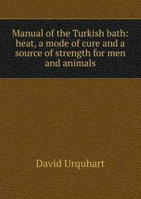 Manual of the Turkish bath: heat, a mode of cure and a source of strength for men and animals