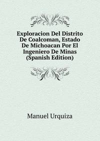 Exploracion Del Distrito De Coalcoman, Estado De Michoacan Por El Ingeniero De Minas (Spanish Edition)