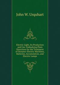 Electric Light, Its Production and Use: Embodying Plain Directions for the Treatment of Dynamo-Electric Machines, Batteries, Accumulators, and Electric Lamps