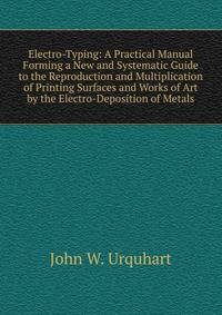 Electro-Typing: A Practical Manual Forming a New and Systematic Guide to the Reproduction and Multiplication of Printing Surfaces and Works of Art by the Electro-Deposition of Metals