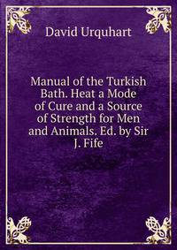 Manual of the Turkish Bath. Heat a Mode of Cure and a Source of Strength for Men and Animals. Ed. by Sir J. Fife