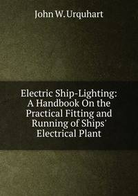 Electric Ship-Lighting: A Handbook On the Practical Fitting and Running of Ships' Electrical Plant