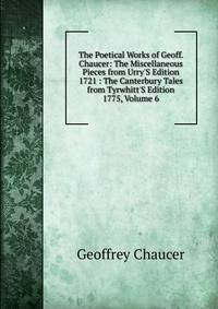 The Poetical Works of Geoff. Chaucer: The Miscellaneous Pieces from Urry'S Edition 1721 : The Canterbury Tales from Tyrwhitt'S Edition 1775, Volume 6