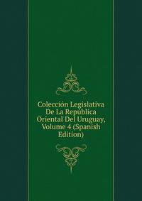 Coleccion Legislativa De La Republica Oriental Del Uruguay, Volume 4 (Spanish Edition)