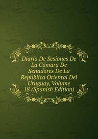 Diario De Sesiones De La Camara De Senadores De La Republica Oriental Del Uruguay, Volume 18 (Spanish Edition)