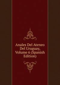 Anales Del Ateneo Del Uruguay, Volume 6 (Spanish Edition)