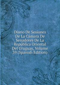 Diario De Sesiones De La Camara De Senadores De La Republica Oriental Del Uruguay, Volume 39 (Spanish Edition)