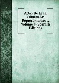 Actas De La H. Camara De Representantes ., Volume 4 (Spanish Edition)