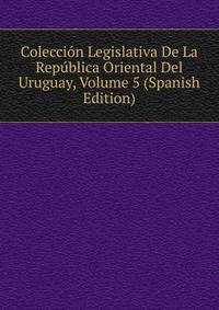 Coleccion Legislativa De La Republica Oriental Del Uruguay, Volume 5 (Spanish Edition)