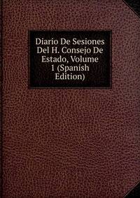 Diario De Sesiones Del H. Consejo De Estado, Volume 1 (Spanish Edition)