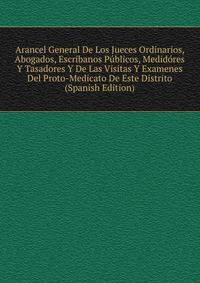 Arancel General De Los Jueces Ordinarios, Abogados, Escribanos Publicos, Medidores Y Tasadores Y De Las Visitas Y Examenes Del Proto-Medicato De Este Distrito (Spanish Edition)