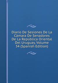 Diario De Sesiones De La Camara De Senadores De La Republica Oriental Del Uruguay, Volume 34 (Spanish Edition)
