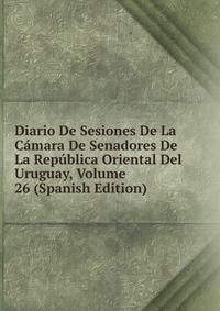 Diario De Sesiones De La Camara De Senadores De La Republica Oriental Del Uruguay, Volume 26 (Spanish Edition)