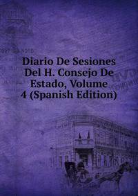 Diario De Sesiones Del H. Consejo De Estado, Volume 4 (Spanish Edition)
