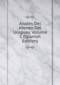 Anales Del Ateneo Del Uruguay, Volume 1 (Spanish Edition)