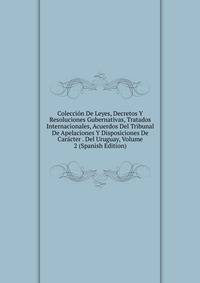 Coleccion De Leyes, Decretos Y Resoluciones Gubernativas, Tratados Internacionales, Acuerdos Del Tribunal De Apelaciones Y Disposiciones De Caracter . Del Uruguay, Volume 2 (Spanish Edition)