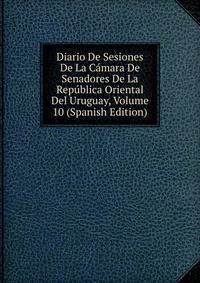 Diario De Sesiones De La Camara De Senadores De La Republica Oriental Del Uruguay, Volume 10 (Spanish Edition)