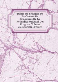 Diario De Sesiones De La Camara De Senadores De La Republica Oriental Del Uruguay, Volume 23 (Spanish Edition)