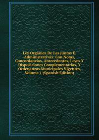 Ley Organica De Las Juntas E. Administrativas: Con Notas, Concordancias, Antecedentes, Leyes Y Disposiciones Complementarias, Y Ordenanzas Municipales Vigentes, Volume 1 (Spanish Edition)