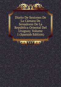 Diario De Sesiones De La Camara De Senadores De La Republica Oriental Del Uruguay, Volume 1 (Spanish Edition)